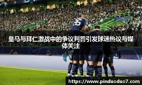 皇马与拜仁激战中的争议判罚引发球迷热议与媒体关注
