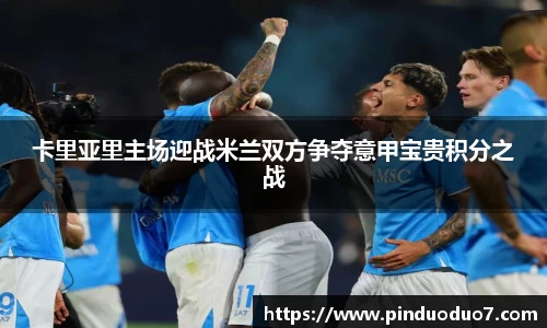 卡里亚里主场迎战米兰双方争夺意甲宝贵积分之战